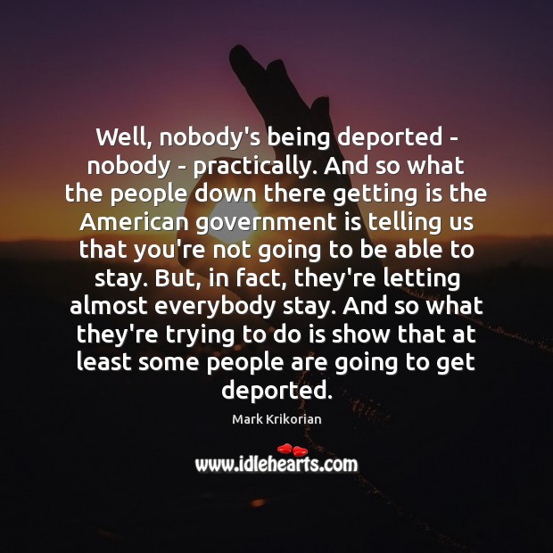 Well, nobody’s being deported – nobody – practically. And so what the Mark Krikorian Picture Quote