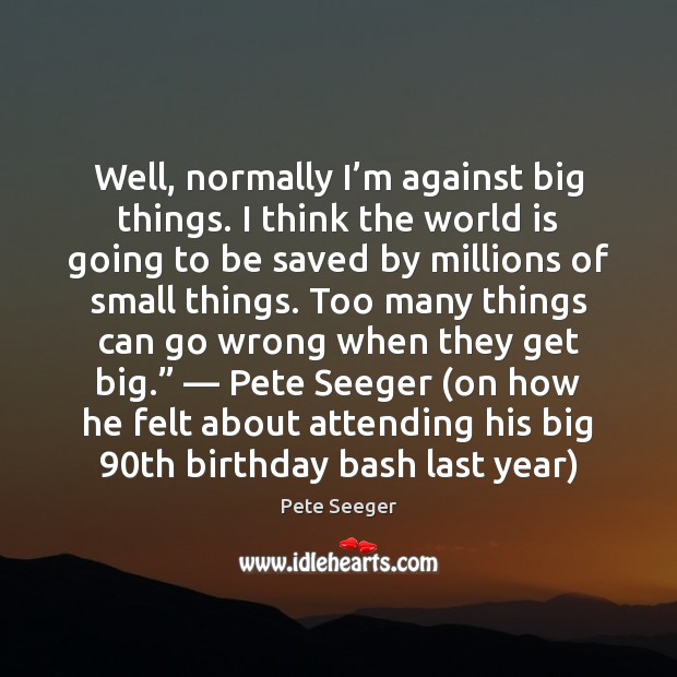 Well, normally I’m against big things. I think the world is Pete Seeger Picture Quote