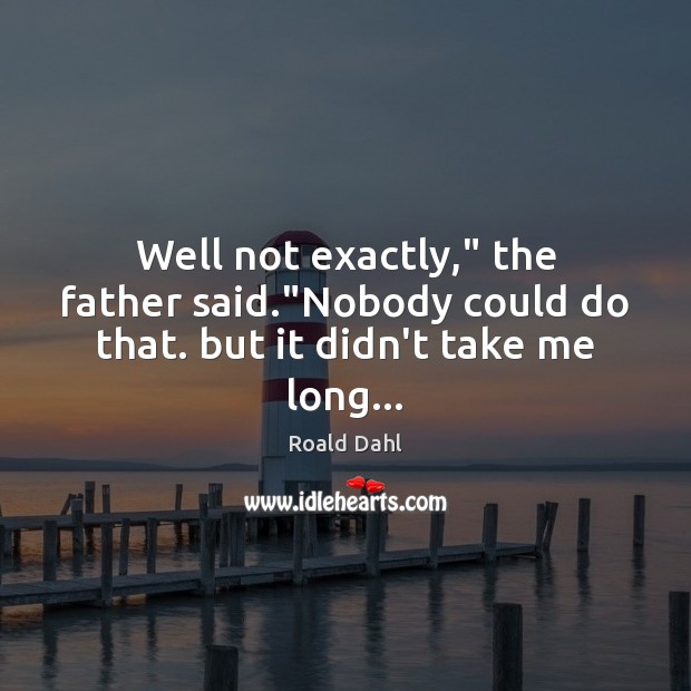 Well not exactly,” the father said.”Nobody could do that. but it didn’t take me long… Roald Dahl Picture Quote