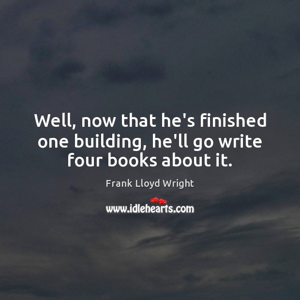 Well, now that he’s finished one building, he’ll go write four books about it. Image