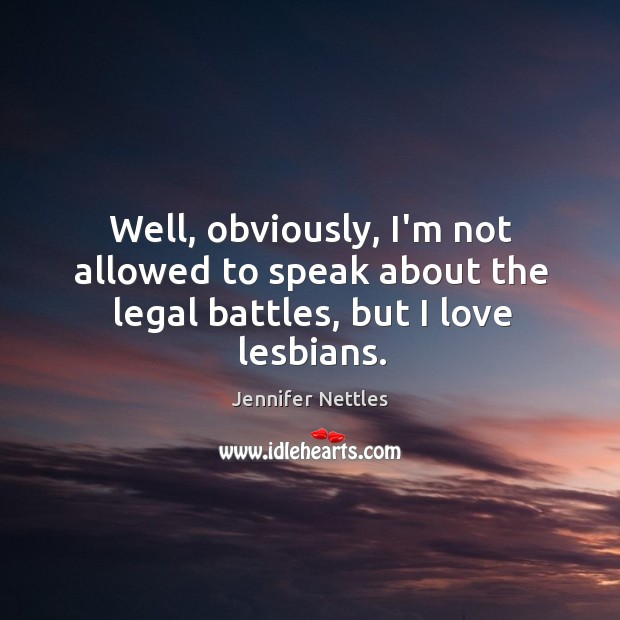 Well, obviously, I’m not allowed to speak about the legal battles, but I love lesbians. Jennifer Nettles Picture Quote