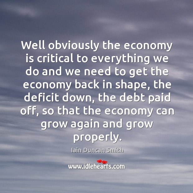 Well obviously the economy is critical to everything we do and we Iain Duncan Smith Picture Quote