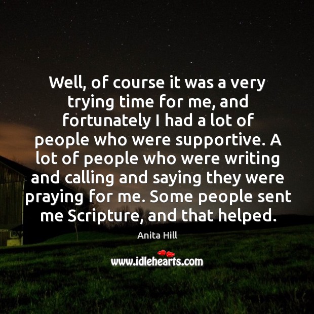 Well, of course it was a very trying time for me, and fortunately I had a lot of people who were supportive. Anita Hill Picture Quote