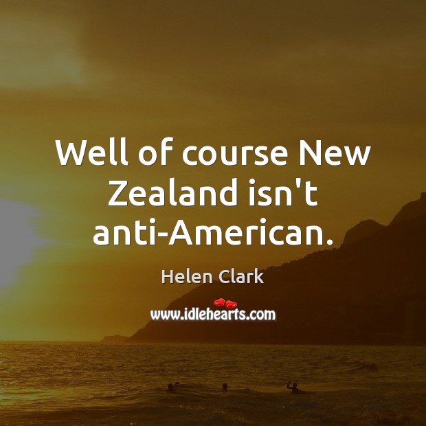 Well of course New Zealand isn’t anti-American. Helen Clark Picture Quote