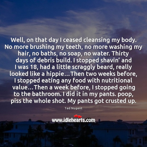 Well, on that day I ceased cleansing my body. No more brushing Ted Nugent Picture Quote