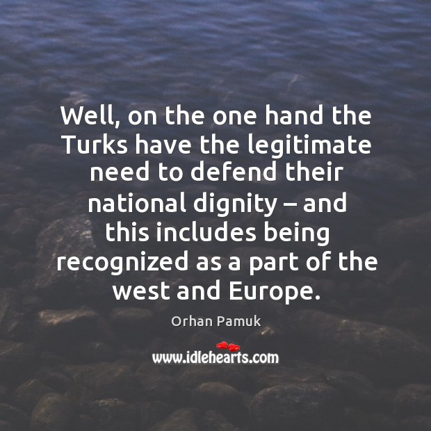Well, on the one hand the turks have the legitimate need to defend their national dignity Orhan Pamuk Picture Quote
