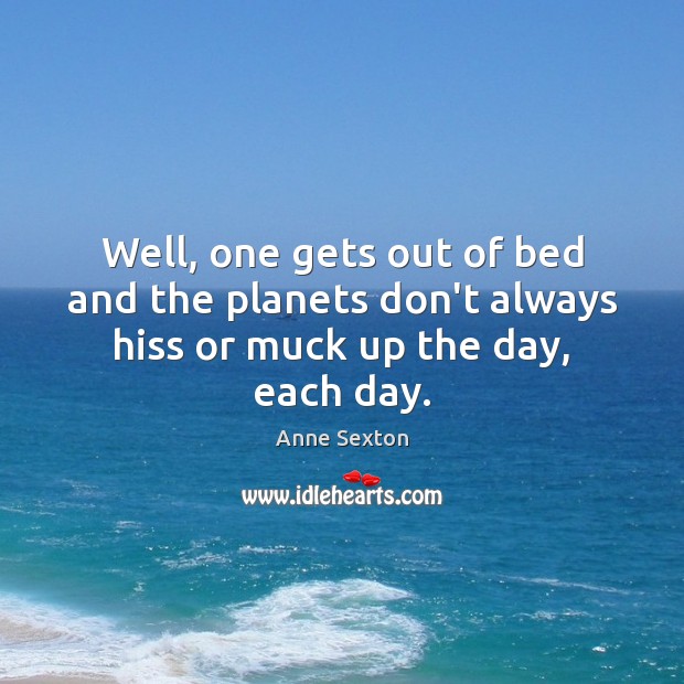 Well, one gets out of bed and the planets don’t always hiss or muck up the day, each day. Anne Sexton Picture Quote