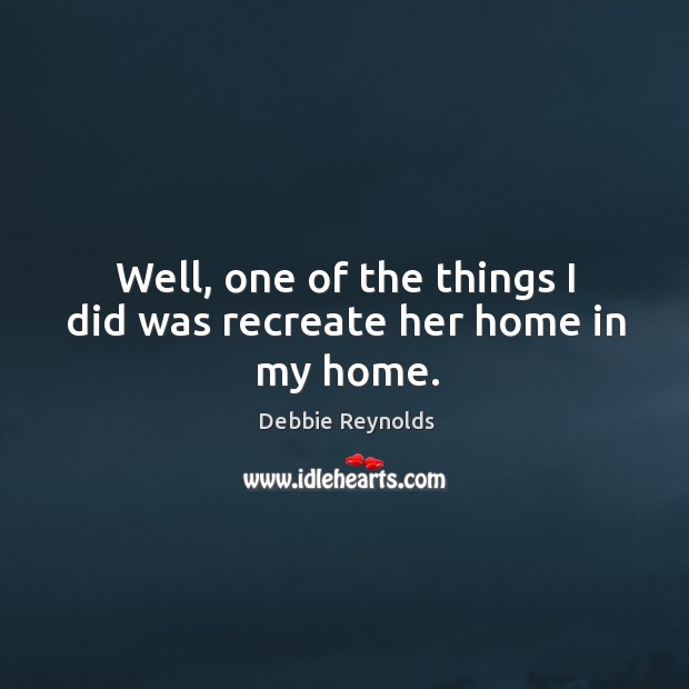 Well, one of the things I did was recreate her home in my home. Debbie Reynolds Picture Quote