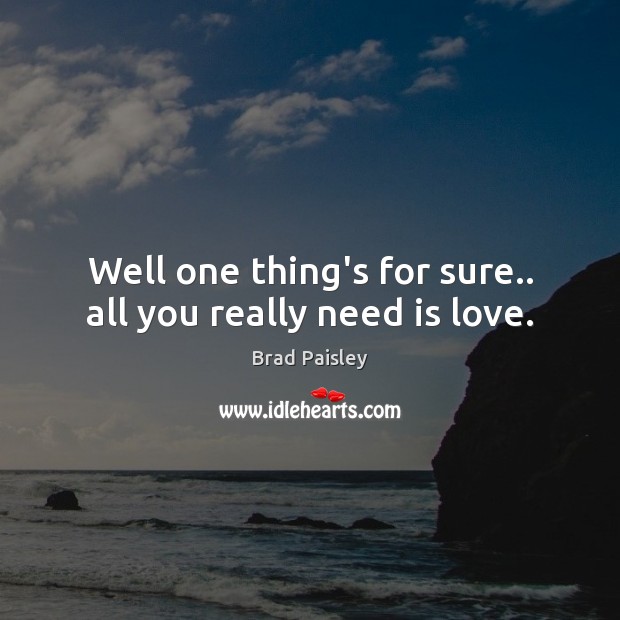 Well one thing’s for sure.. all you really need is love. Brad Paisley Picture Quote