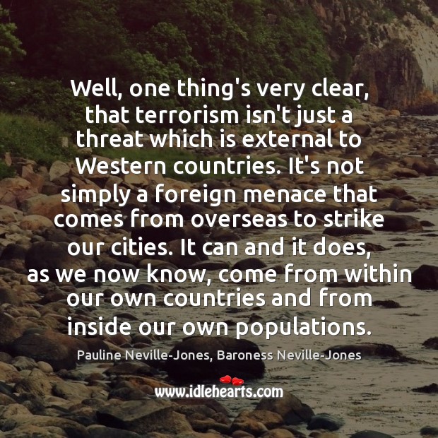Well, one thing’s very clear, that terrorism isn’t just a threat which Pauline Neville-Jones, Baroness Neville-Jones Picture Quote