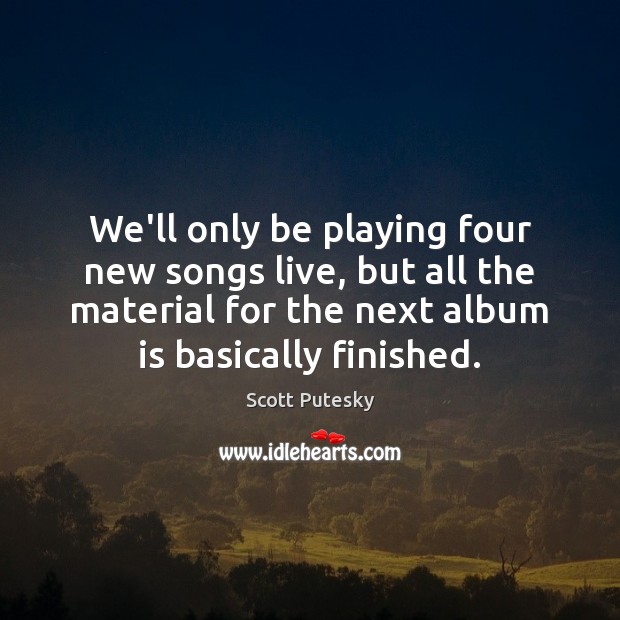 We’ll only be playing four new songs live, but all the material Scott Putesky Picture Quote