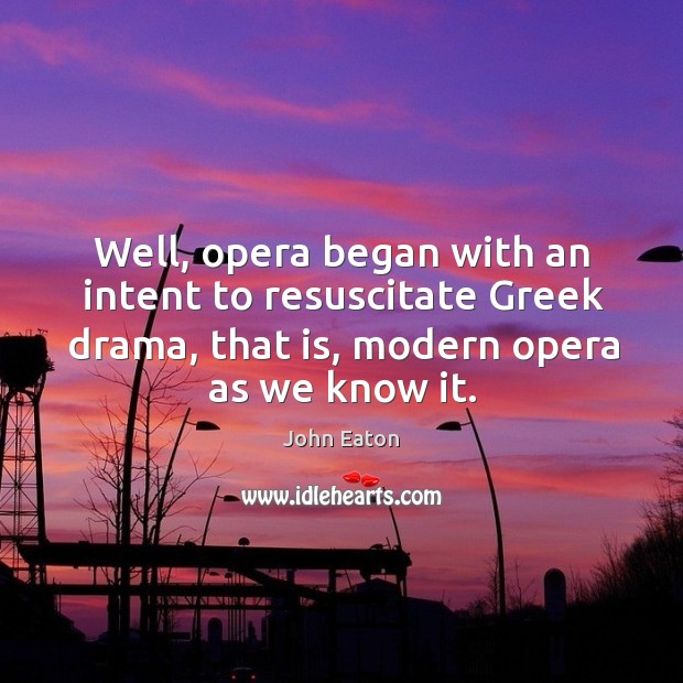 Well, opera began with an intent to resuscitate greek drama, that is, modern opera as we know it. John Eaton Picture Quote