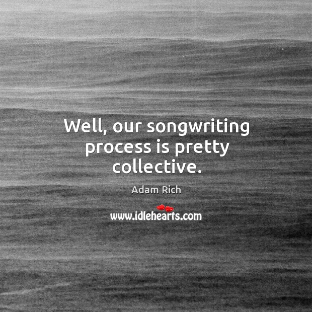 Well, our songwriting process is pretty collective. Adam Rich Picture Quote