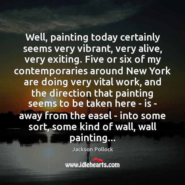 Well, painting today certainly seems very vibrant, very alive, very exiting. Five Jackson Pollock Picture Quote