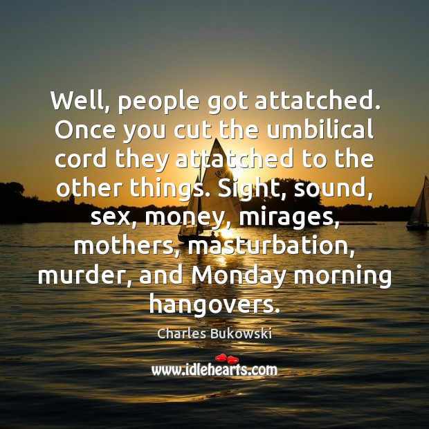 Well, people got attatched. Once you cut the umbilical cord they attatched Charles Bukowski Picture Quote