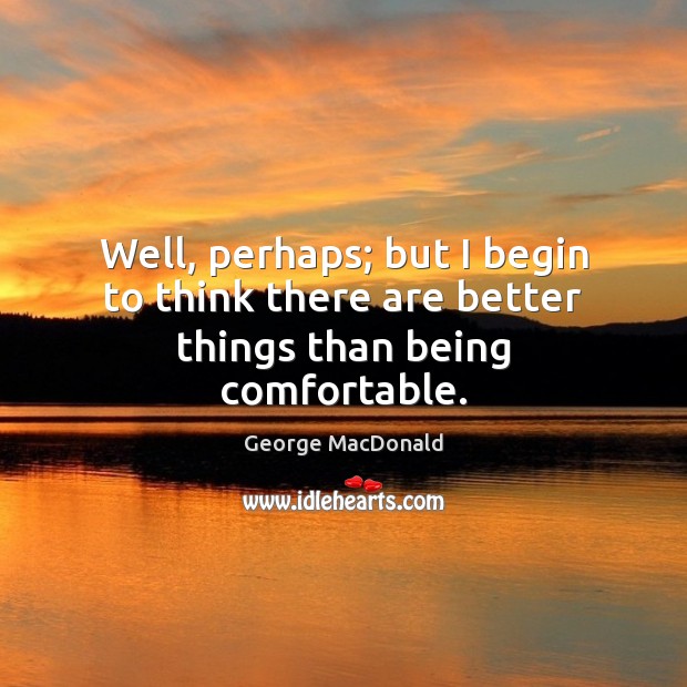 Well, perhaps; but I begin to think there are better things than being comfortable. Image