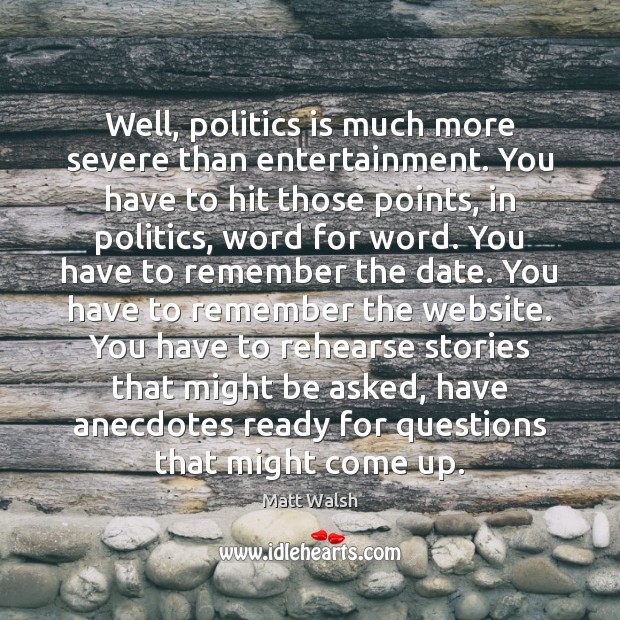 Well, politics is much more severe than entertainment. You have to hit Matt Walsh Picture Quote