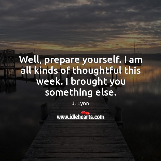 Well, prepare yourself. I am all kinds of thoughtful this week. I J. Lynn Picture Quote