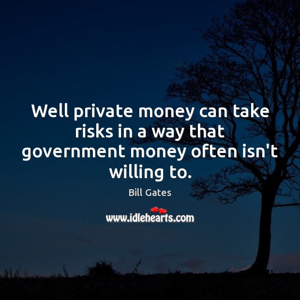 Well private money can take risks in a way that government money often isn’t willing to. Bill Gates Picture Quote