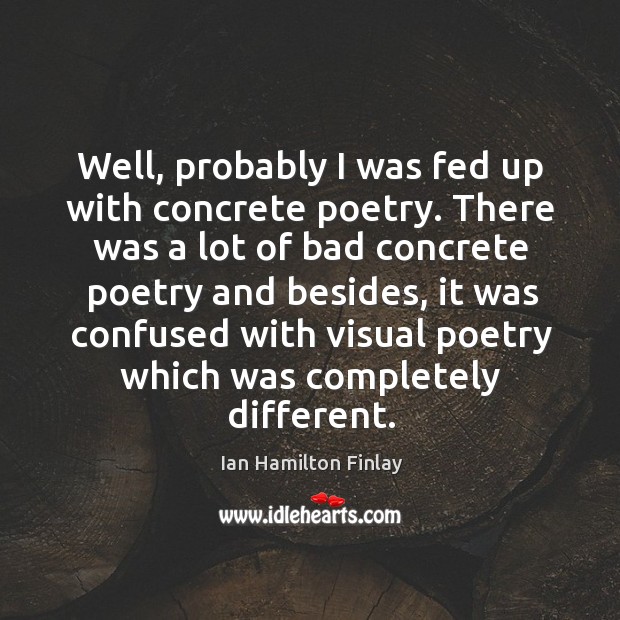 Well, probably I was fed up with concrete poetry. Ian Hamilton Finlay Picture Quote