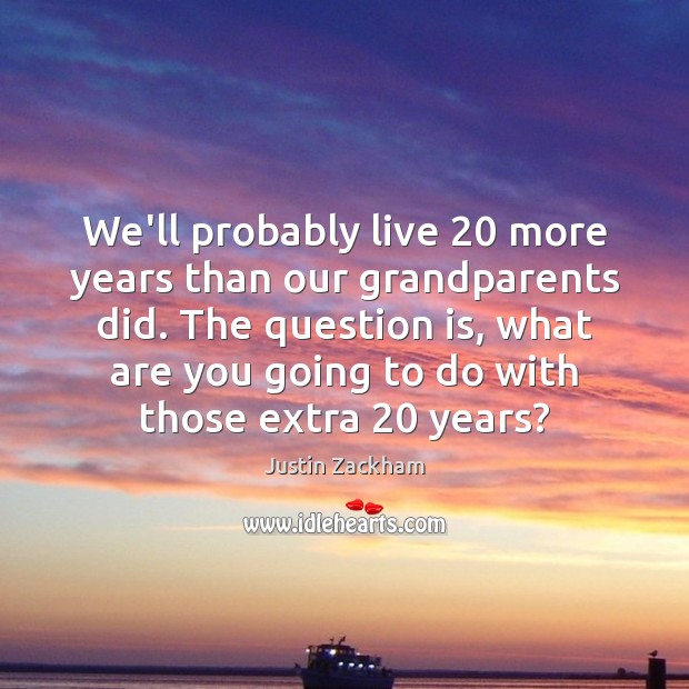 We’ll probably live 20 more years than our grandparents did. The question is, Justin Zackham Picture Quote