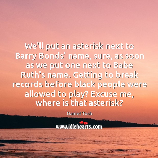 We’ll put an asterisk next to Barry Bonds’ name, sure, as soon Daniel Tosh Picture Quote