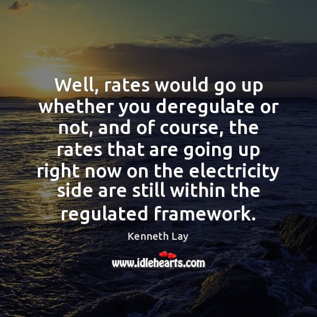 Well, rates would go up whether you deregulate or not, and of Kenneth Lay Picture Quote