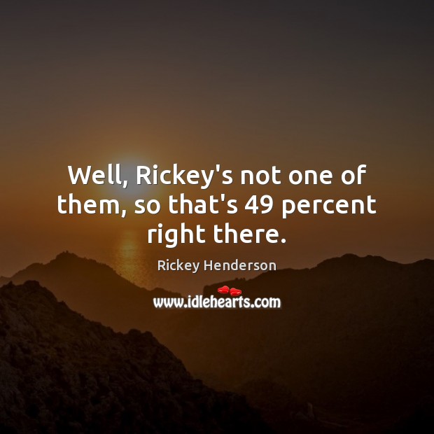 Well, Rickey’s not one of them, so that’s 49 percent right there. Image