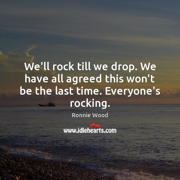 We’ll rock till we drop. We have all agreed this won’t be Ronnie Wood Picture Quote