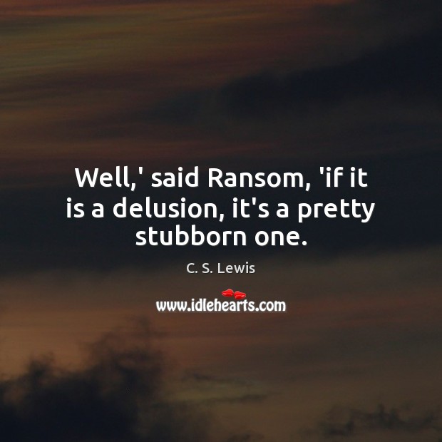 Well,’ said Ransom, ‘if it is a delusion, it’s a pretty stubborn one. C. S. Lewis Picture Quote
