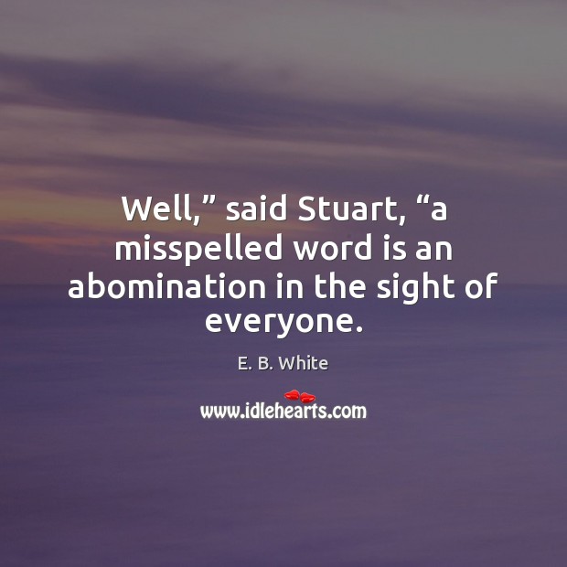 Well,” said Stuart, “a misspelled word is an abomination in the sight of everyone. E. B. White Picture Quote