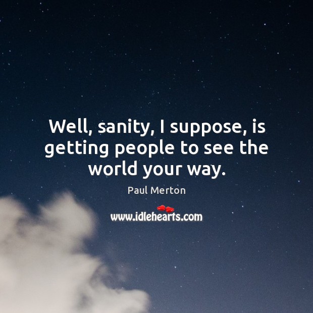 Well, sanity, I suppose, is getting people to see the world your way. Paul Merton Picture Quote