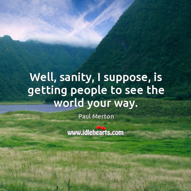 Well, sanity, I suppose, is getting people to see the world your way. Image