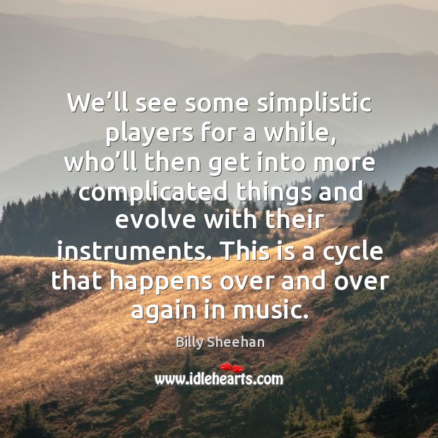 We’ll see some simplistic players for a while, who’ll then get into more complicated things Billy Sheehan Picture Quote