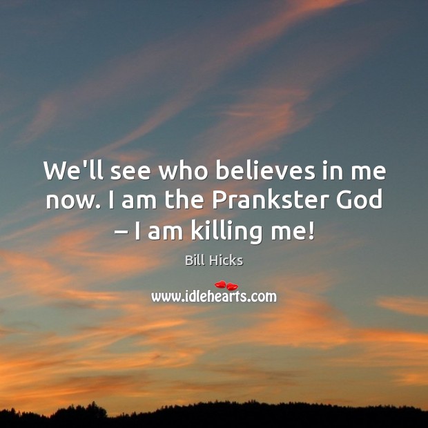 We’ll see who believes in me now. I am the Prankster God – I am killing me! Bill Hicks Picture Quote