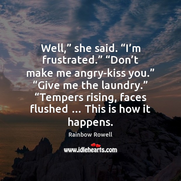 Well,” she said. “I’m frustrated.” “Don’t make me angry-kiss you.” “ Rainbow Rowell Picture Quote