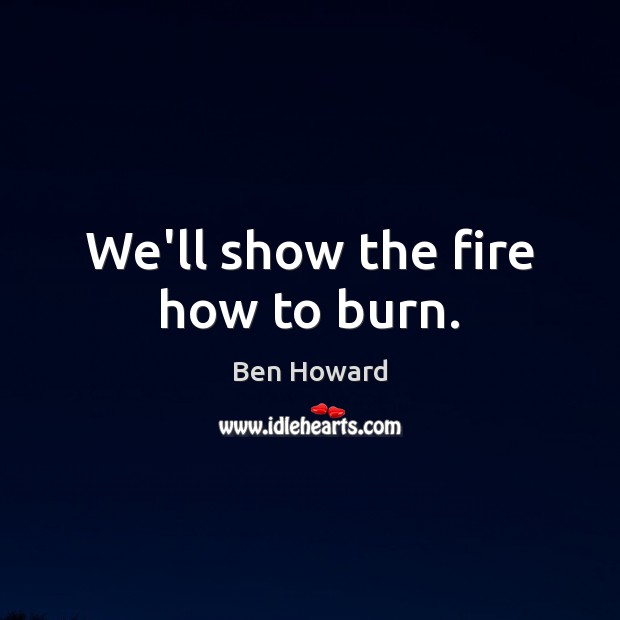 We’ll show the fire how to burn. Ben Howard Picture Quote