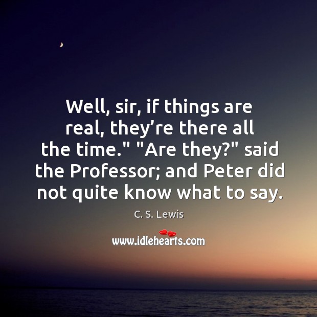 Well, sir, if things are real, they’re there all the time.” “ C. S. Lewis Picture Quote