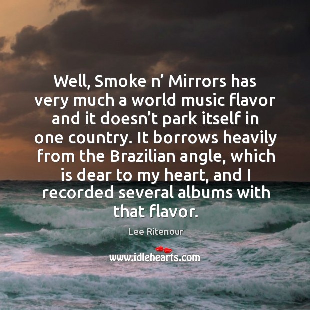 Well, smoke n’ mirrors has very much a world music flavor and it doesn’t park itself in one country. Lee Ritenour Picture Quote