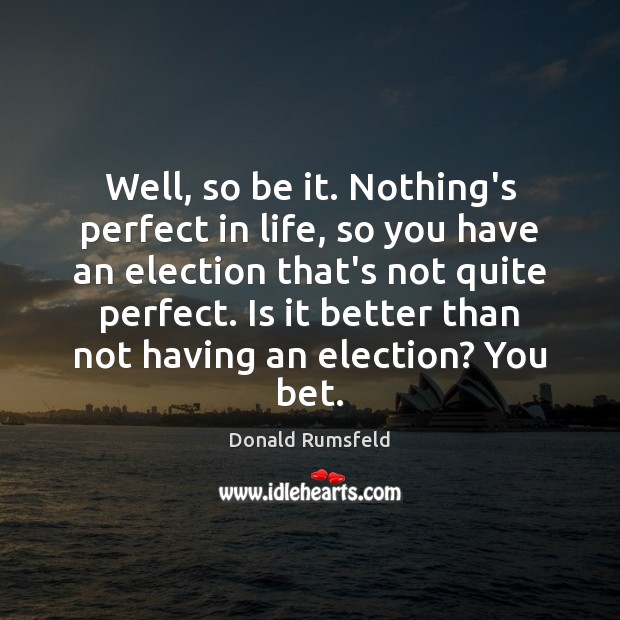 Well, so be it. Nothing’s perfect in life, so you have an Donald Rumsfeld Picture Quote