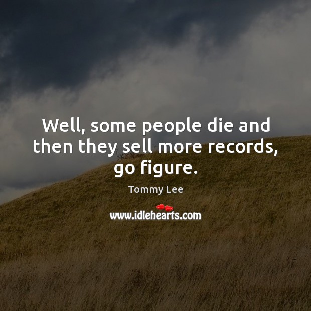 Well, some people die and then they sell more records, go figure. Tommy Lee Picture Quote