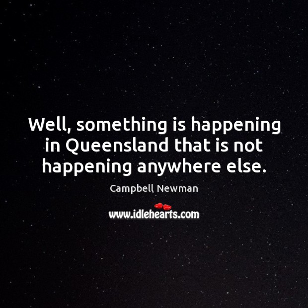 Well, something is happening in Queensland that is not happening anywhere else. Campbell Newman Picture Quote