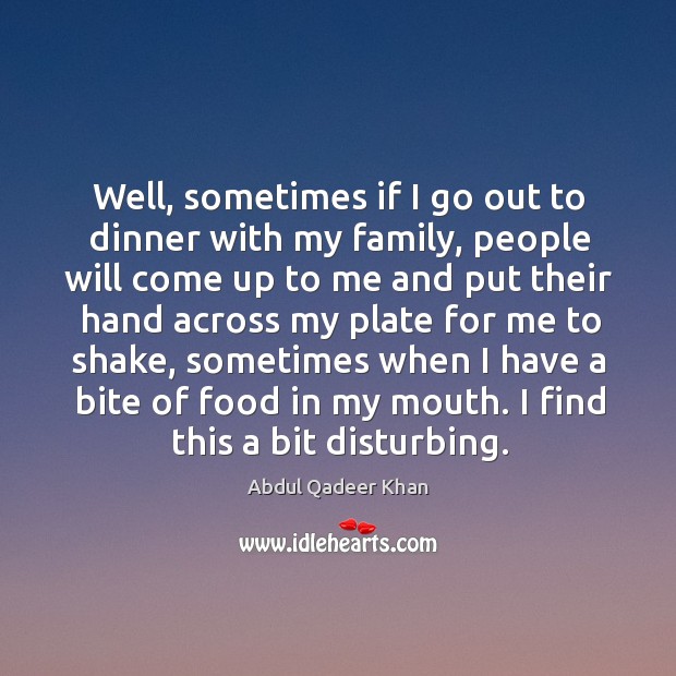 Well, sometimes if I go out to dinner with my family, people will come up to me Abdul Qadeer Khan Picture Quote