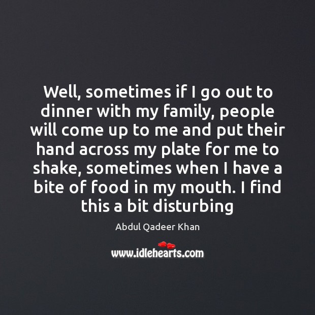 Well, sometimes if I go out to dinner with my family, people Abdul Qadeer Khan Picture Quote