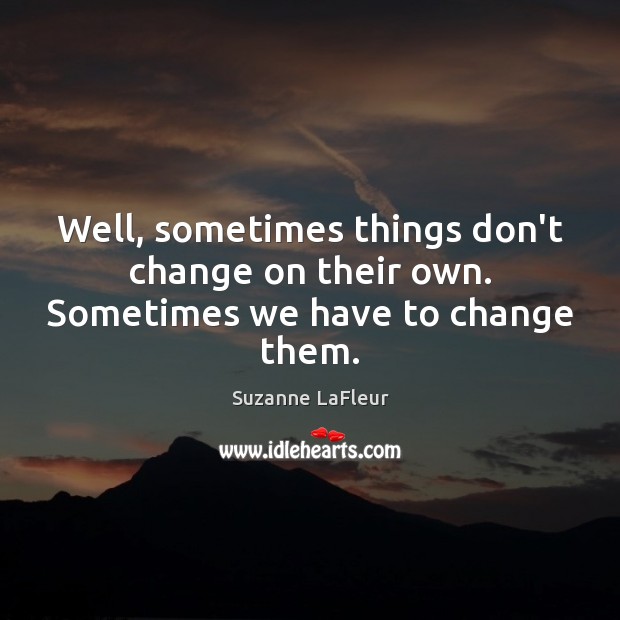 Well, sometimes things don’t change on their own. Sometimes we have to change them. Suzanne LaFleur Picture Quote