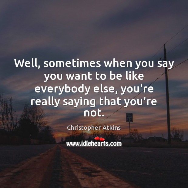 Well, sometimes when you say you want to be like everybody else, Christopher Atkins Picture Quote