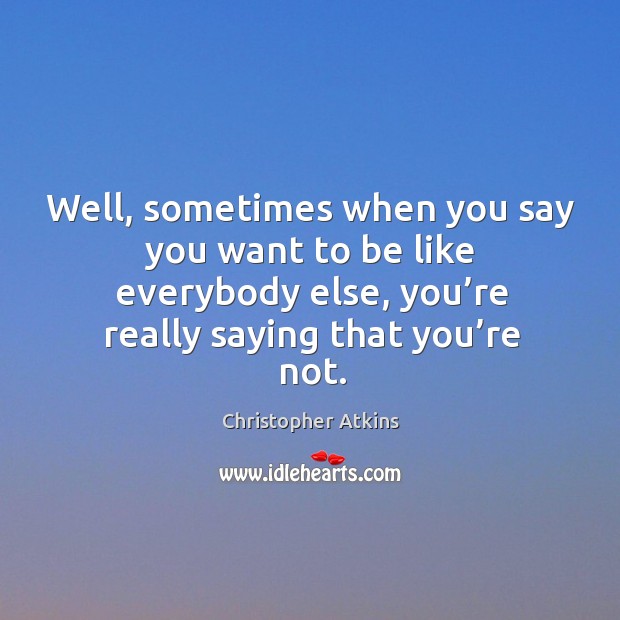 Well, sometimes when you say you want to be like everybody else, you’re really saying that you’re not. Image