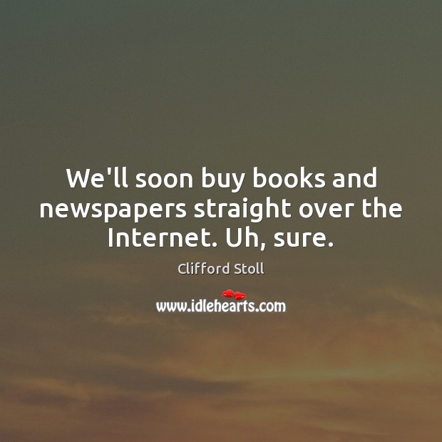 We’ll soon buy books and newspapers straight over the Internet. Uh, sure. Clifford Stoll Picture Quote
