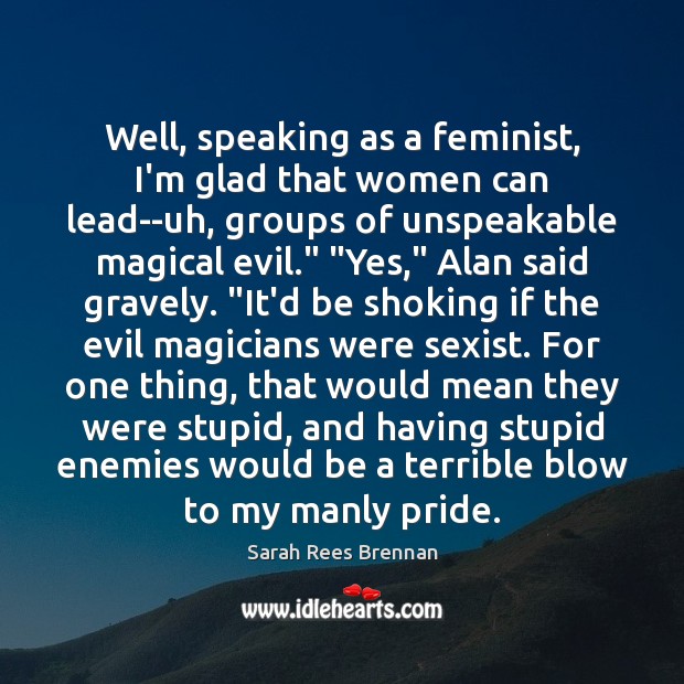 Well, speaking as a feminist, I’m glad that women can lead–uh, groups Sarah Rees Brennan Picture Quote
