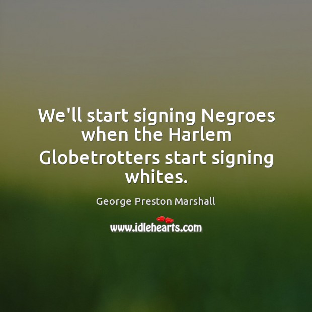 We’ll start signing Negroes when the Harlem Globetrotters start signing whites. George Preston Marshall Picture Quote